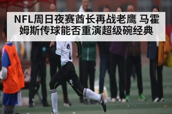 NFL周日夜赛酋长再战老鹰 马霍姆斯传球能否重演超级碗经典