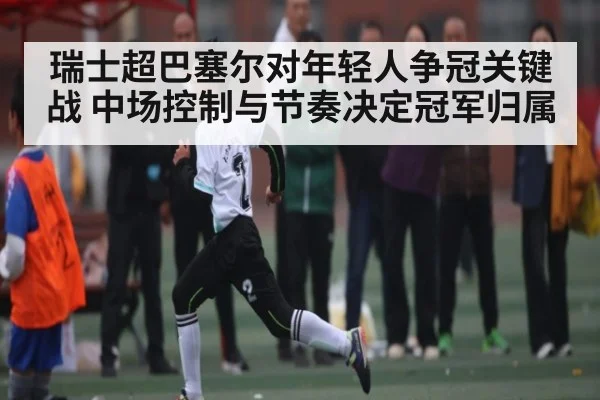 瑞士超巴塞尔对年轻人争冠关键战 中场控制与节奏决定冠军归属