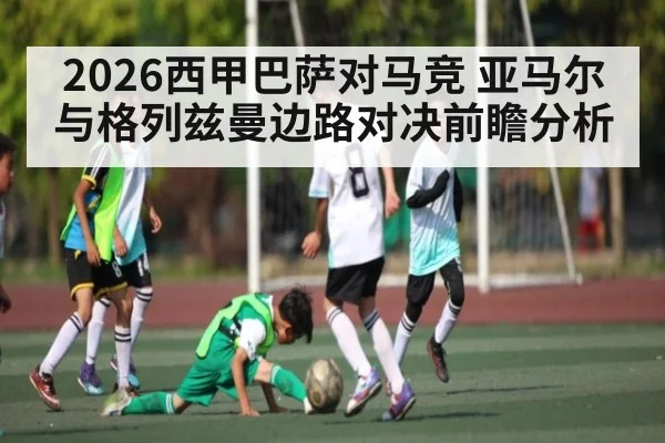 2026西甲巴萨对马竞 亚马尔与格列兹曼边路对决前瞻分析