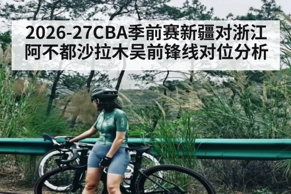 2026-27CBA季前赛新疆对浙江阿不都沙拉木吴前锋线对位分析