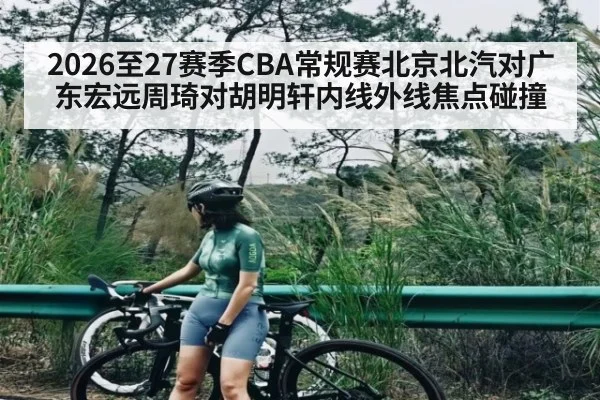 2026至27赛季CBA常规赛北京北汽对广东宏远周琦对胡明轩内线外线焦点碰撞